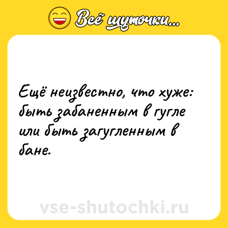 Шутка: Ещё неизвестно, что хуже: быть забаненным в гугле или быть загугленным в бане.