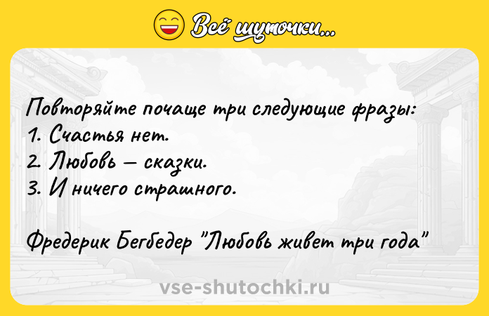 Цитата: Повторяйте почаще три следующие фразы:1. Счастья нет.2. Любовь сказки.3. И ничего страшного.Фредерик Бегбедер Любовь живет три года