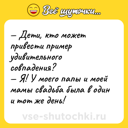 Шутка: — Дети, кто может привести пример удивительного совпадения?<br>— Я! У моего папы и моей мамы свадьба была в один и тот же день!
