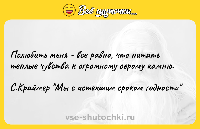 Цитата: Полюбить меня - все равно, что питать теплые чувства к огромному серому камню. С.Краймер Мы с истекшим сроком годности