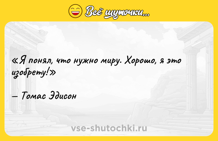 Цитата: Я понял, что нужно миру. Хорошо, я это изобрету!Томас Эдисон