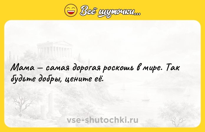 Цитата: Мама самая дорогая роскошь в мире. Так будьте добры, цените её.