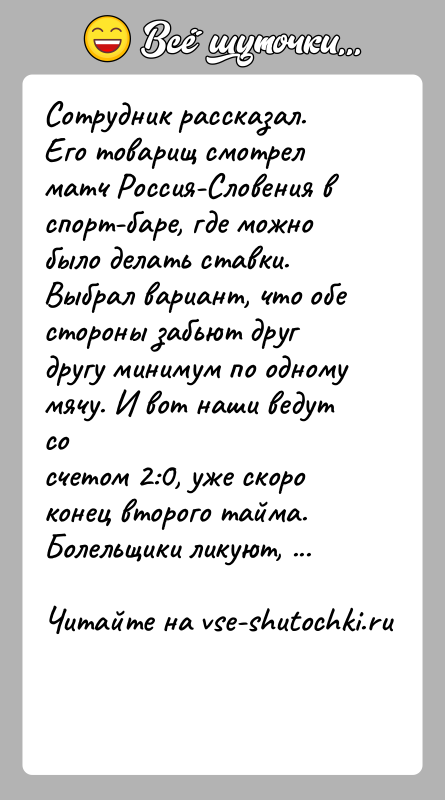 История: Сотрудник рассказал. Его товарищ смотрел матч Россия-Словения вспорт-баре, где можно было делать ставки. Выбрал вариант, что обестороны забьют друг другу
