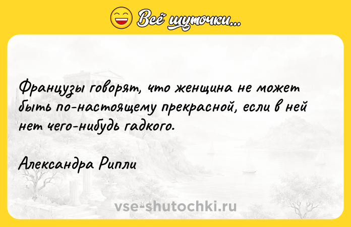 Цитата: Французы говорят, что женщина не может быть по-настоящему прекрасной, если в ней нет чего-нибудь гадкого.Александра Рипли