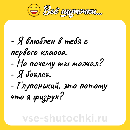 Шутка: - Я влюблен в тебя с первого класса.<br>- Но почему ты молчал?<br>- Я боялся.<br>- Глупенький, это потому что я физрук?