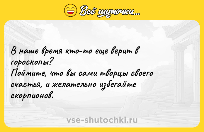 Цитата: В наше время кто-то еще верит в гороскопы?Поймите, что вы сами творцы своего счастья, и желательно избегайте скорпионов.
