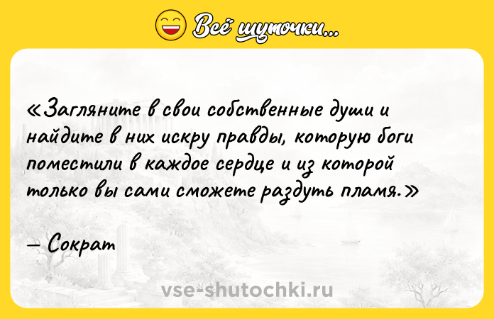 Цитата: Загляните в свои собственные души и найдите в них искру правды, которую боги поместили в каждое сердце и из которой только вы сами сможете раздуть пламя.Сократ