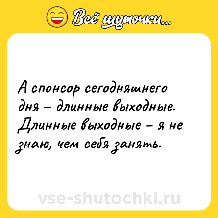 Шутка: А спонсор сегодняшнего дня – длинные выходные. Длинные выходные – я не знаю, чем себя занять.