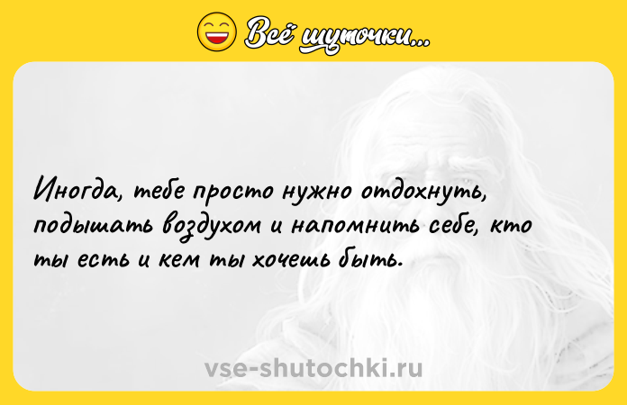 Цитата: Иногда, тебе просто нужно отдохнуть, подышать воздухом и напомнить себе, кто ты есть и кем ты хочешь быть.