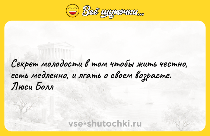 Цитата: Секрет молодости в том чтобы жить честно, есть медленно, и лгать о своем возрасте. Люси Болл