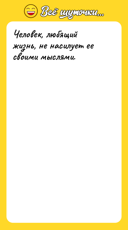 Человек, любящий жизнь, не насилует ее своими мыслями.