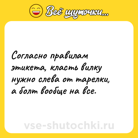 Шутка: Согласно правилам этикета, класть вилку нужно слева от тарелки, а болт вообще на все.