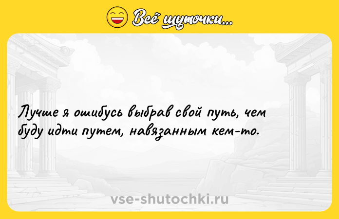 Цитата: Лучше я ошибусь выбрав свой путь, чем буду идти путем, навязанным кем-то.