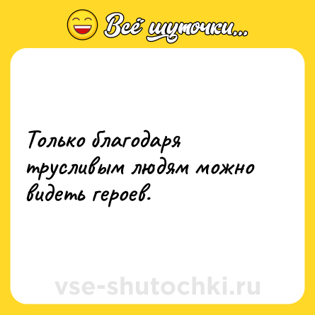 Шутка: Только благодаря трусливым людям можно видеть героев.