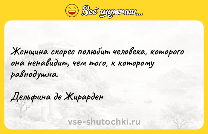 Цитата: Женщина скорее полюбит человека, которого она ненавидит, чем того, к которому равнодушна.Дельфина де Жирарден