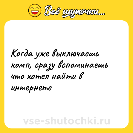 Шутка: Когда уже выключаешь комп, сразу вспоминаешь что хотел найти в интернете