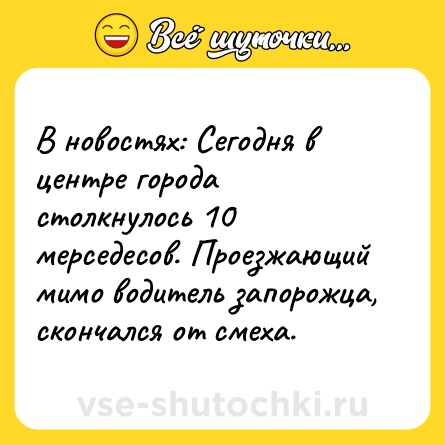 Шутка: В новостях: Сегодня в центре города столкнулось 10 мерседесов. Проезжающий мимо водитель запорожца, скончался от смеха.