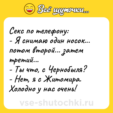 Шутка: Секс по телефону:<br>- Я снимаю один носок... потом второй... затем третий...<br>- Ты что, с Чернобыля?<br>- Нет, я с Житомира. Холодно у нас очень!