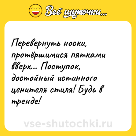 Шутка: Перевернуть носки, протёршимися пятками вверх... Поступок, достойный истинного ценителя стиля! Будь в тренде!