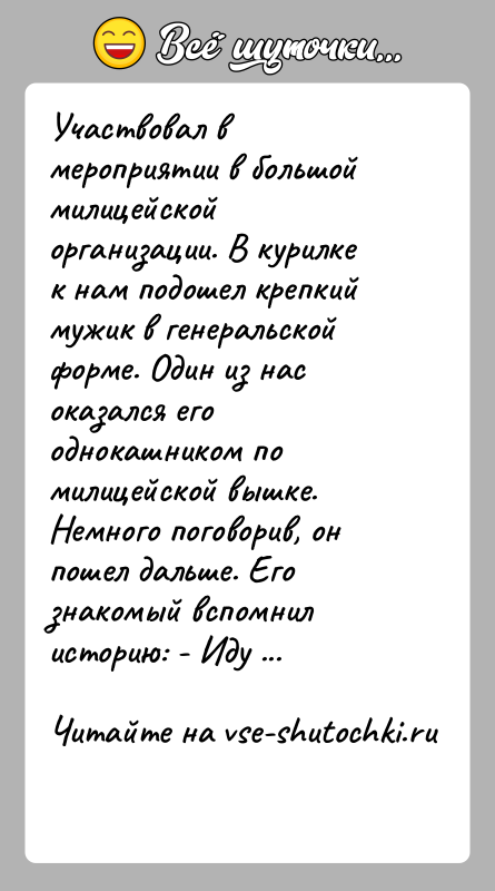 История: Участвовал в мероприятии в большой милицейской организации. В курилке к нам подошел крепкий мужик в генеральской форме. Один из нас