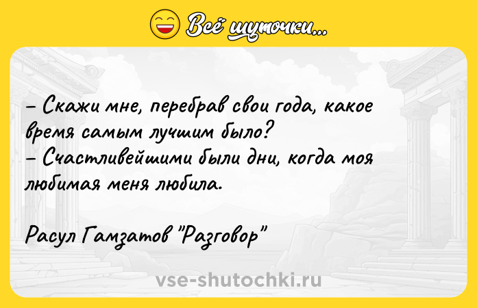 Цитата: Скажи мне, перебрав свои года, какое время самым лучшим было? Счастливейшими были дни, когда моя любимая меня любила.Расул Гамзатов Разговор