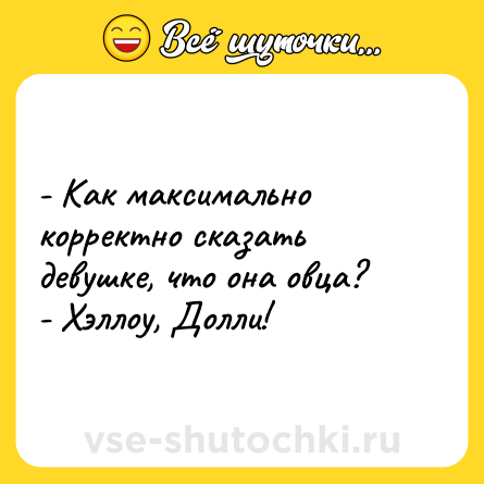 Шутка: - Как максимально корректно сказать девушке, что она овца?<br>- Хэллоу, Долли!