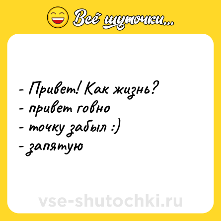 Шутка: - Привет! Как жизнь?<br>- привет говно<br>- точку забыл :)<br>- запятую