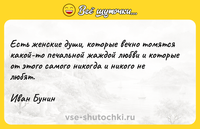 Цитата: Есть женские души, которые вечно томятся какой-то печальной жаждой любви и которые от этого самого никогда и никого не любят.Иван Бунин