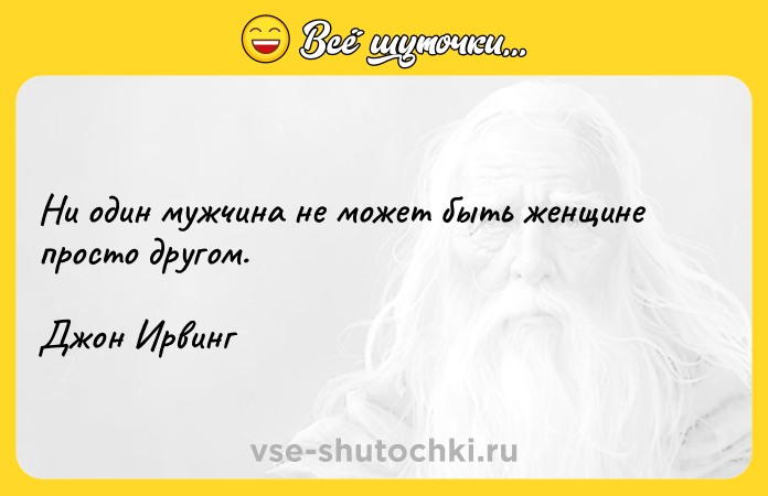 Цитата: Ни один мужчина не может быть женщине просто другом.Джон Ирвинг