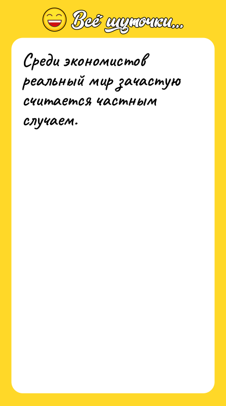 Среди экономистов реальный мир зачастую считается частным случаем.