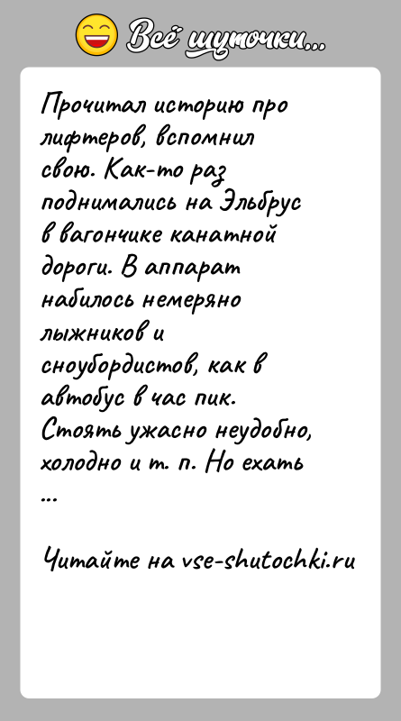 История: Прочитал историю про лифтеров, вспомнил свою. Как-то раз поднимались на Эльбрус в вагончике канатной дороги. В аппарат набилось немеряно лыжников
