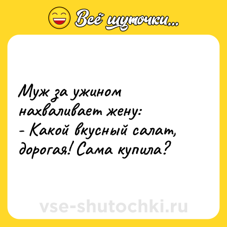 Шутка: Муж за ужином нахваливает жену: <br>- Какой вкусный салат, дорогая! Сама купила?