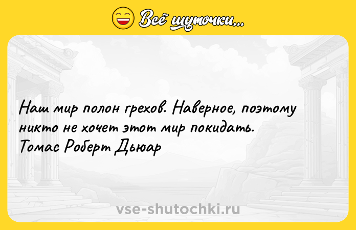 Цитата: Наш мир полон грехов. Наверное, поэтому никто не хочет этот мир покидать. Томас Роберт Дьюар