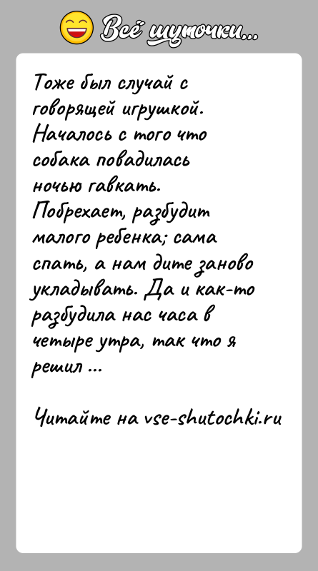 История: Тоже был случай с говорящей игрушкой.Началось с того что собака повадилась ночью гавкать. Побрехает, разбудит малого ребенка сама спать, а