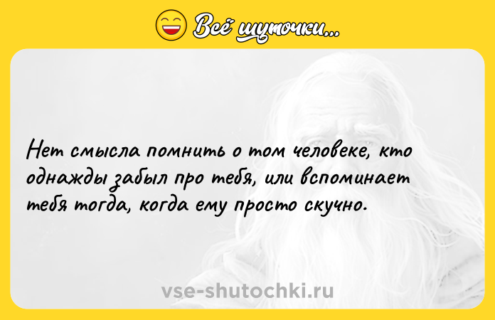 Цитата: Нет смысла помнить о том человеке, кто однажды забыл про тебя, или вспоминает тебя тогда, когда ему просто скучно.