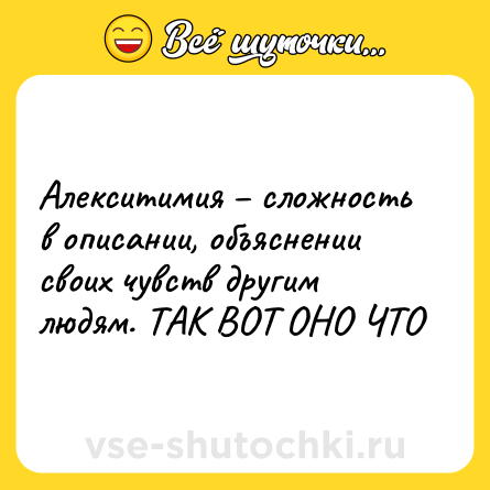 Шутка: Алекситимия – сложность в описании, объяснении своих чувств другим людям. ТАК ВОТ ОНО ЧТО