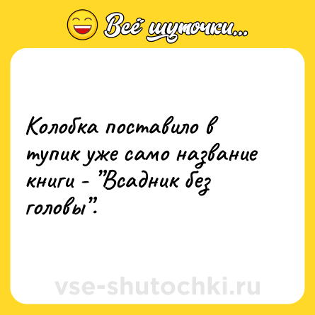 Шутка: Колобка поставило в тупик уже само название книги - ”Всадник без головы”.