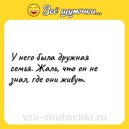 Шутка: У него была дружная семья. Жаль, что он не знал, где они живут.