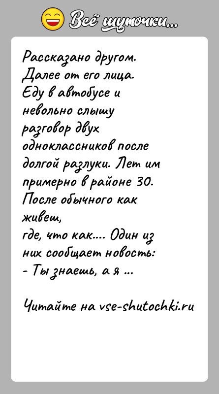История: Рассказано другом. Далее от его лица.Еду в автобусе и невольно слышу разговор двух одноклассников последолгой разлуки. Лет им примерно в