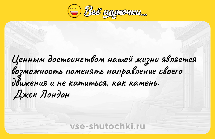 Цитата: Ценным достоинством нашей жизни является возможность поменять направление своего движения и не катиться, как камень. Джек Лондон
