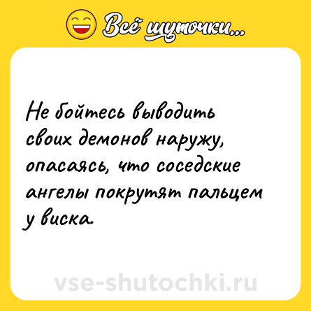 Шутка: Не бойтесь выводить своих демонов наружу, опасаясь, что соседские ангелы покрутят пальцем у виска.