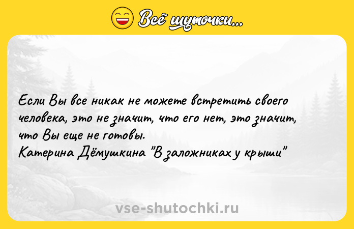 Цитата: Если Вы все никак не можете встретить своего человека, это не значит, что его нет, это значит, что Вы еще не готовы. Катерина Дёмушкина В заложниках у крыши