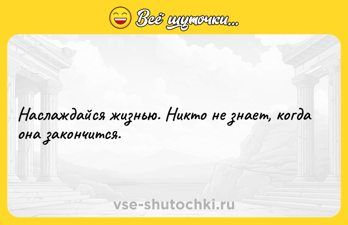 Цитата: Наслаждайся жизнью. Никто не знает, когда она закончится.