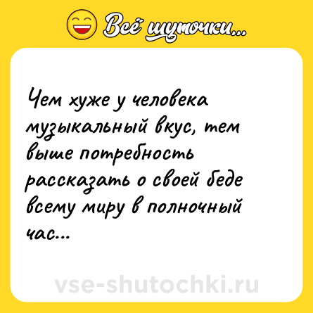 Шутка: Чем хуже у человека музыкальный вкус, тем выше потребность рассказать о своей беде всему миру в полночный час...