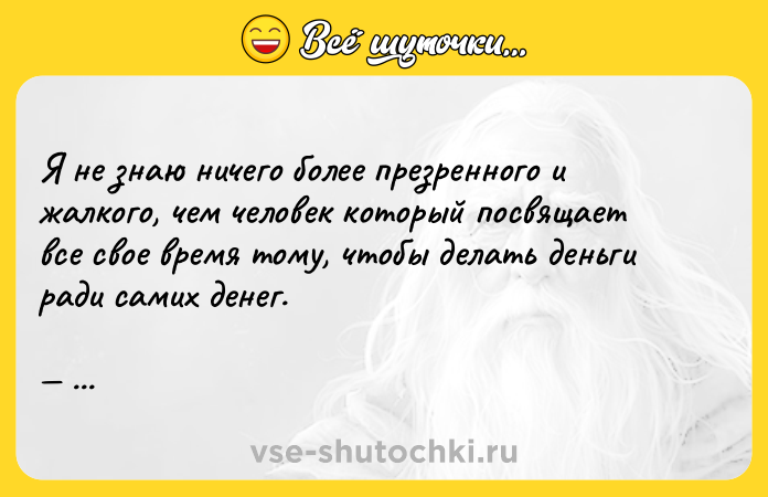 Цитата: Я не знаю ничего более презренного и жалкого, чем человек который посвящает все свое время тому, чтобы делать деньги ради самих денег. Джон Рокфеллер