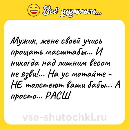 Шутка: Мужик, жене своей учись прощать масштабы... И никогда над лишним весом не язви!... На ус мотайте - НЕ толстеют ваши бабы... А просто... РАСШ