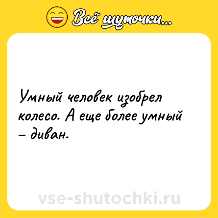 Шутка: Умный человек изобрел колесо. А еще более умный – диван.