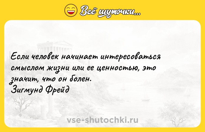Цитата: Если человек начинает интересоваться смыслом жизни или ее ценностью, это значит, что он болен. Зигмунд Фрейд