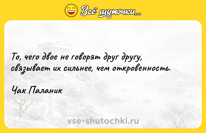 Цитата: То, чего двое не говорят друг другу, связывает их сильнее, чем откровенность.Чак Паланик