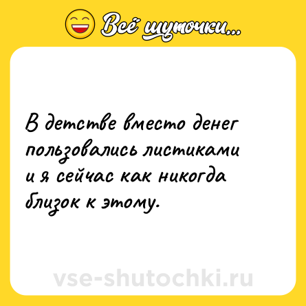 Шутка: В детстве вместо денег пользовались листиками и я сейчас как никогда близок к этому.